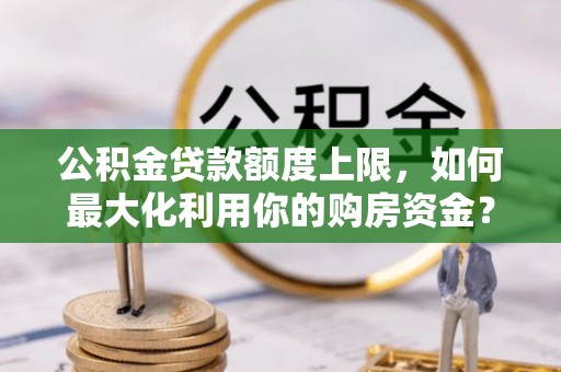 永宁公积金贷款额度上限，如何最大化利用你的购房资金？
