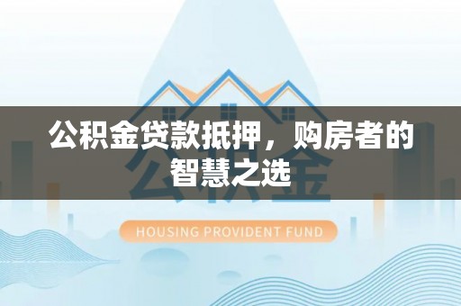 永宁公积金贷款抵押，购房者的智慧之选