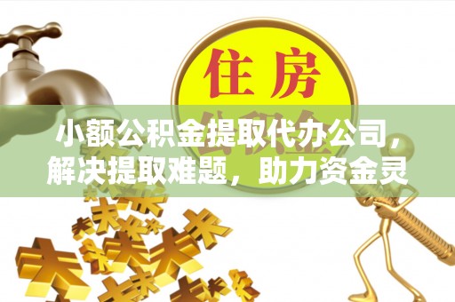 永宁小额公积金提取代办公司，解决提取难题，助力资金灵活使用