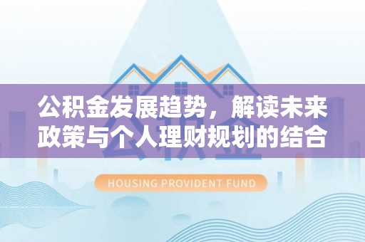 永宁公积金发展趋势，解读未来政策与个人理财规划的结合点
