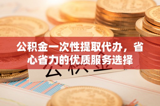 永宁公积金一次性提取代办，省心省力的优质服务选择
