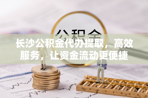 永宁长沙公积金代办提取，高效服务，让资金流动更便捷