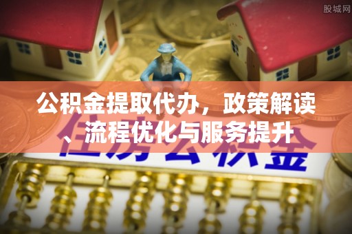 永宁公积金提取代办，政策解读、流程优化与服务提升