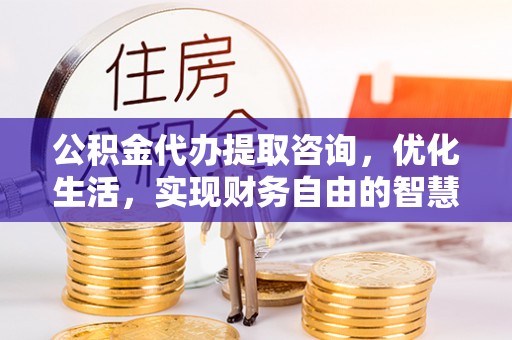 永宁公积金代办提取咨询，优化生活，实现财务自由的智慧选择