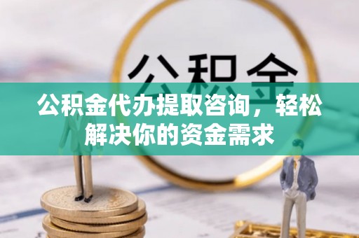 永宁公积金代办提取咨询，轻松解决你的资金需求