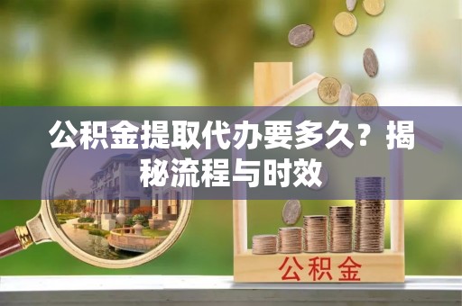 永宁公积金提取代办要多久？揭秘流程与时效