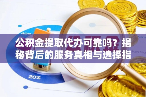 永宁公积金提取代办可靠吗？揭秘背后的服务真相与选择指南
