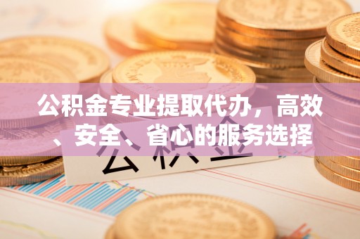 永宁公积金专业提取代办，高效、安全、省心的服务选择