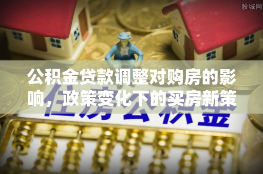 永宁公积金贷款调整对购房的影响，政策变化下的买房新策略