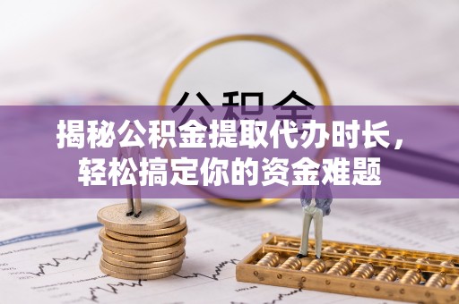 永宁揭秘公积金提取代办时长，轻松搞定你的资金难题