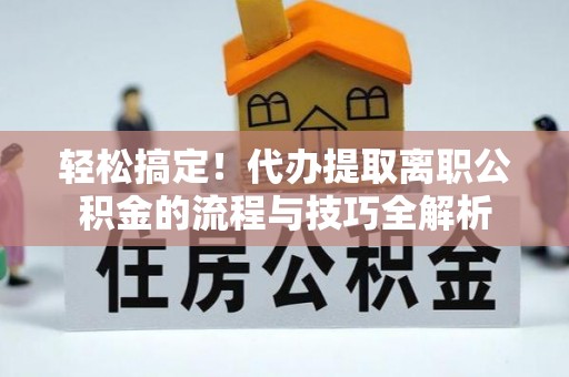永宁轻松搞定！代办提取离职公积金的流程与技巧全解析