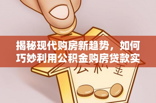 永宁揭秘现代购房新趋势，如何巧妙利用公积金购房贷款实现梦想家园