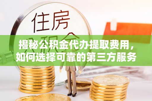永宁揭秘公积金代办提取费用，如何选择可靠的第三方服务？