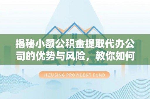 永宁揭秘小额公积金提取代办公司的优势与风险，教你如何选择可靠服务