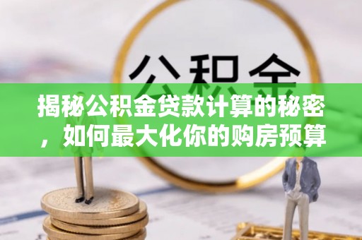永宁揭秘公积金贷款计算的秘密，如何最大化你的购房预算