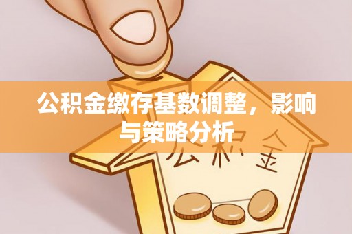 永宁公积金缴存基数调整，影响与策略分析