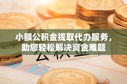 永宁小额公积金提取代办服务，助您轻松解决资金难题