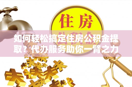 永宁如何轻松搞定住房公积金提取？代办服务助你一臂之力