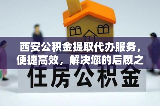 永宁西安公积金提取代办服务，便捷高效，解决您的后顾之忧