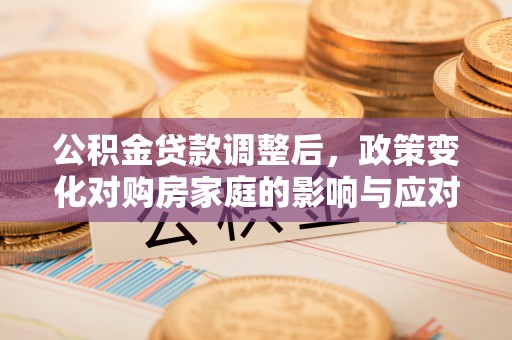 永宁公积金贷款调整后，政策变化对购房家庭的影响与应对策略