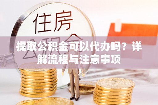 永宁提取公积金可以代办吗？详解流程与注意事项