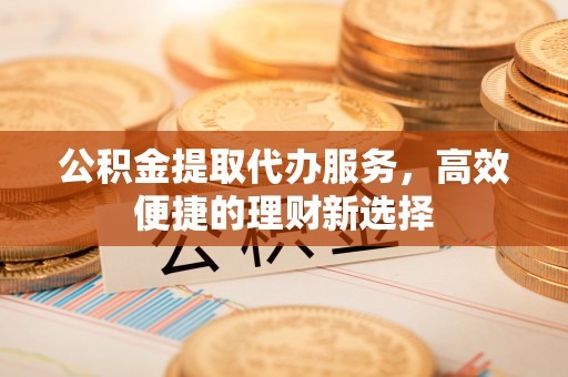 永宁公积金提取代办服务，高效便捷的理财新选择