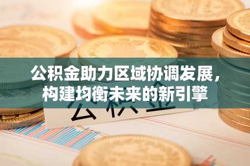 永宁公积金助力区域协调发展，构建均衡未来的新引擎