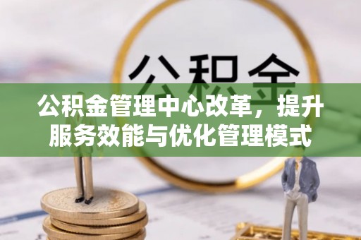 永宁公积金管理中心改革，提升服务效能与优化管理模式