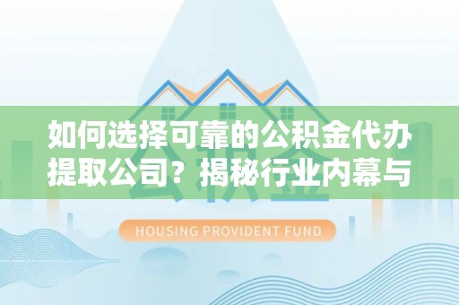 永宁如何选择可靠的公积金代办提取公司？揭秘行业内幕与服务指南
