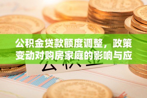 永宁公积金贷款额度调整，政策变动对购房家庭的影响与应对策略