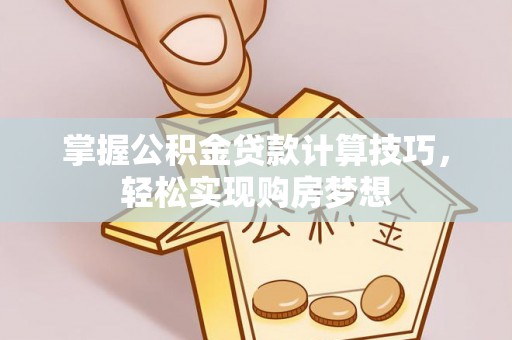 永宁掌握公积金贷款计算技巧，轻松实现购房梦想
