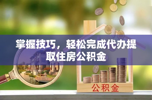 永宁掌握技巧，轻松完成代办提取住房公积金
