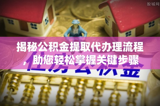 永宁揭秘公积金提取代办理流程，助您轻松掌握关键步骤