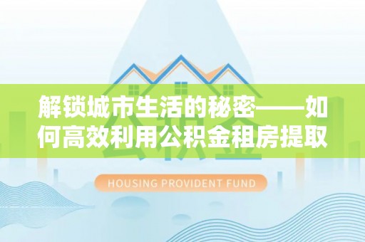 永宁解锁城市生活的秘密——如何高效利用公积金租房提取政策优化居住体验