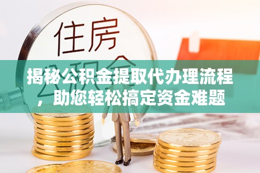 永宁揭秘公积金提取代办理流程，助您轻松搞定资金难题