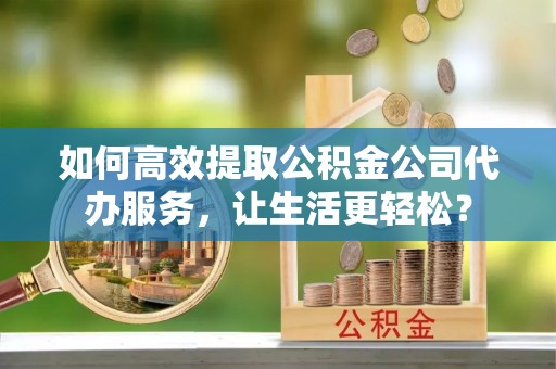 永宁如何高效提取公积金公司代办服务，让生活更轻松？