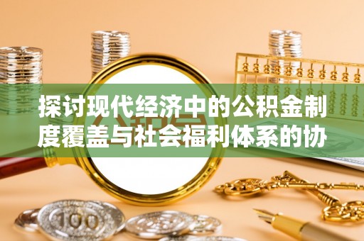 永宁探讨现代经济中的公积金制度覆盖与社会福利体系的协同发展
