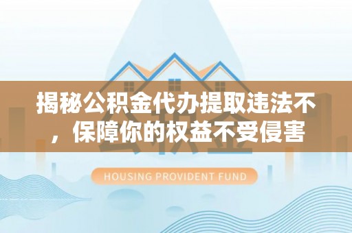 永宁揭秘公积金代办提取违法不，保障你的权益不受侵害