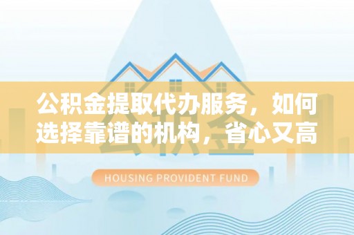 永宁公积金提取代办服务，如何选择靠谱的机构，省心又高效