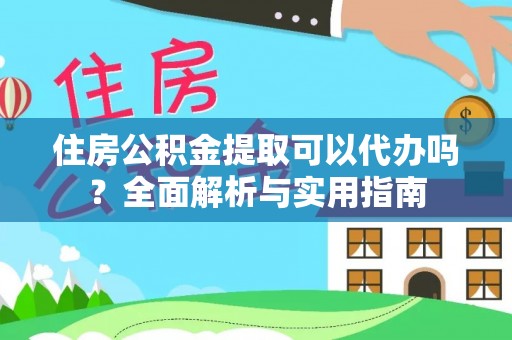永宁住房公积金提取可以代办吗？全面解析与实用指南