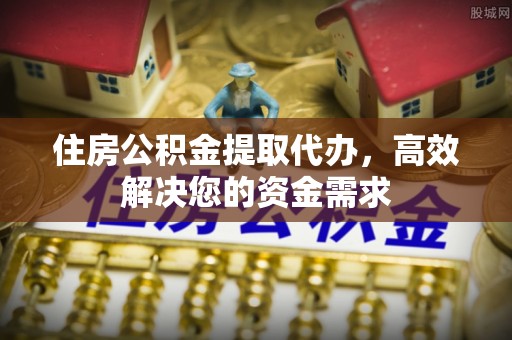 永宁住房公积金提取代办，高效解决您的资金需求