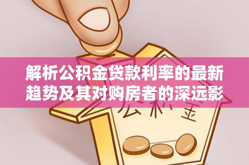 永宁解析公积金贷款利率的最新趋势及其对购房者的深远影响