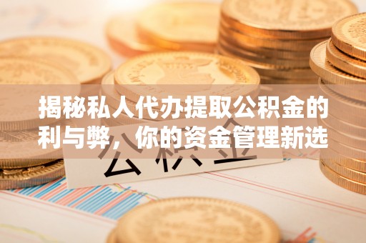 永宁揭秘私人代办提取公积金的利与弊，你的资金管理新选择