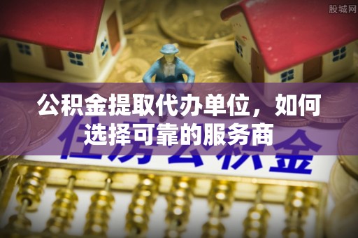永宁公积金提取代办单位，如何选择可靠的服务商