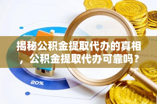 永宁揭秘公积金提取代办的真相，公积金提取代办可靠吗？
