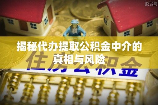 永宁揭秘代办提取公积金中介的真相与风险