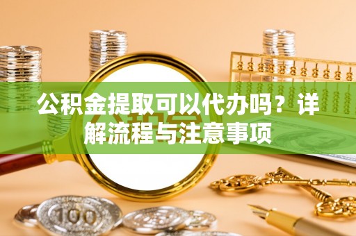 永宁公积金提取可以代办吗？详解流程与注意事项