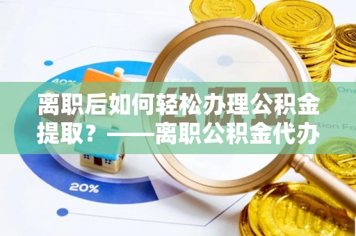永宁离职后如何轻松办理公积金提取？——离职公积金代办提取服务详解