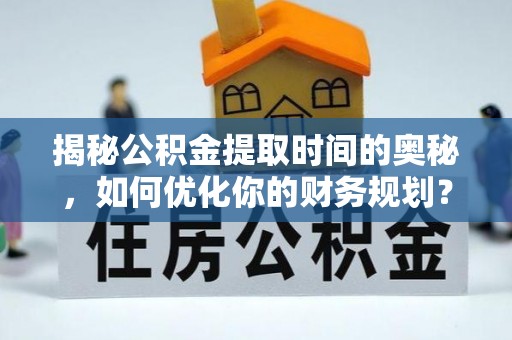 永宁揭秘公积金提取时间的奥秘，如何优化你的财务规划？