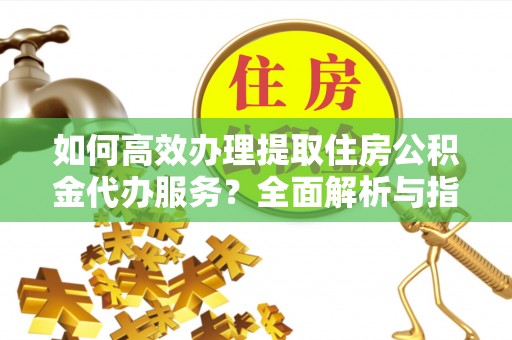 永宁如何高效办理提取住房公积金代办服务？全面解析与指南